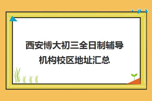 西安博大初三全日制辅导机构校区地址汇总(西安中考全日制补课机构)