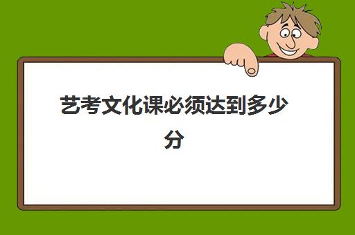 艺考文化课必须达到多少分(艺术类院校文化课需要多少分)