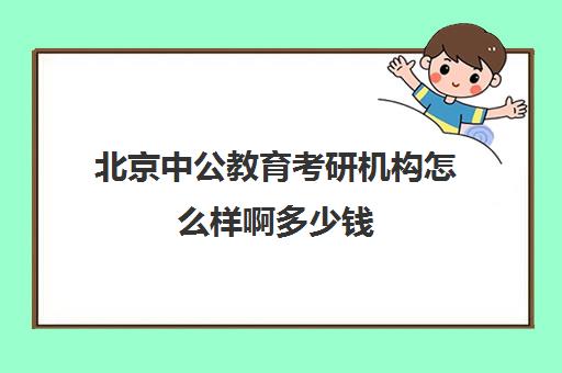 北京中公教育考研机构怎么样啊多少钱(中公考研是正规机构吗)