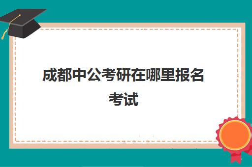 成都中公考研在哪里报名考试(中公考研网校)