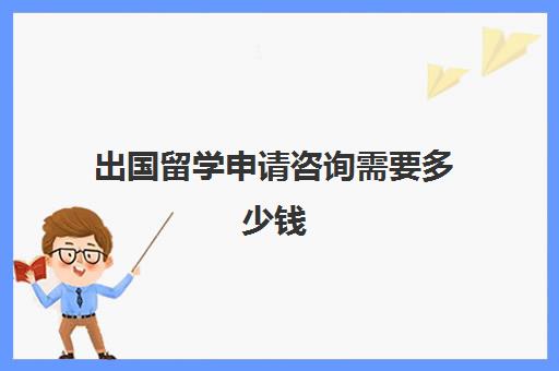 出国留学申请咨询需要多少钱(出国留学一年费用)