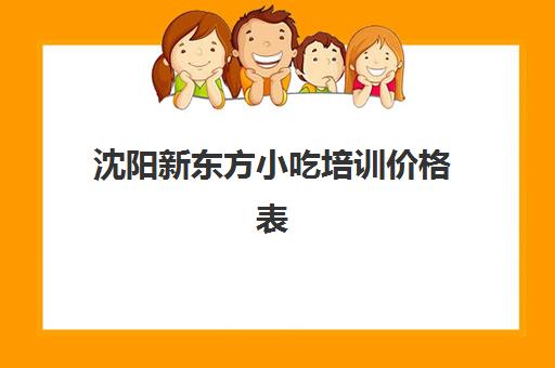 沈阳新东方小吃培训价格表(新东方补课价目表)