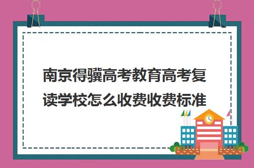 南京得骥高考教育高考复读学校怎么收费收费标准汇总一览(南京高考复读学校)