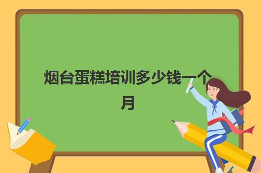 烟台蛋糕培训多少钱一个月(济南蛋糕培训比较好的)