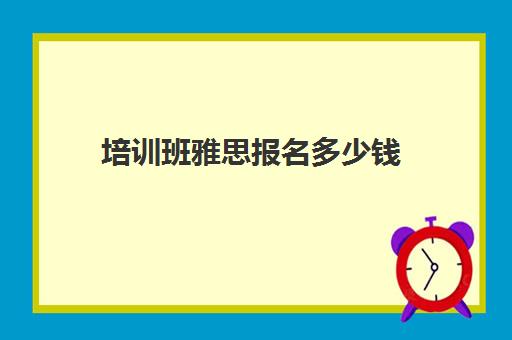 培训班雅思报名多少钱(雅思多少钱培训)