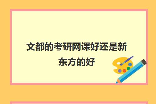 文都的考研网课好还是新东方的好(新东方英语考研网课效果好吗)