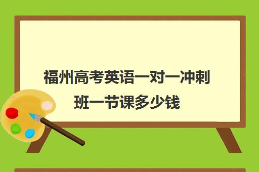 福州高考英语一对一冲刺班一节课多少钱(福州一对一辅导价格表)