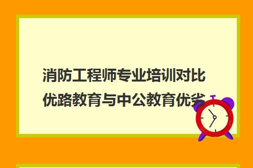 消防工程师专业培训对比优路教育与中公教育优劣分析