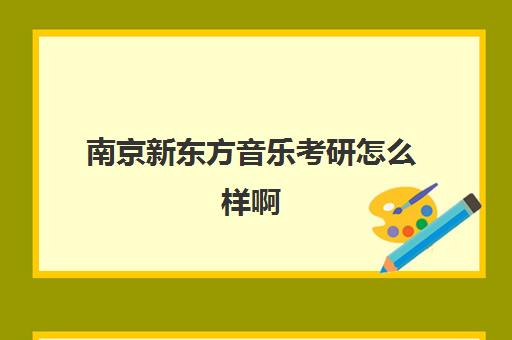 南京新东方音乐考研怎么样啊(考研选海文还是新东方)