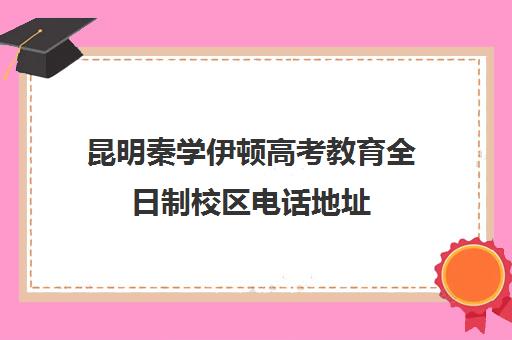 昆明秦学伊顿高考教育全日制校区电话地址(昆明学历提升机构)