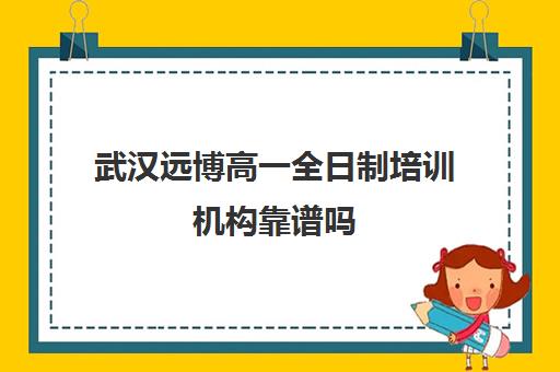 武汉远博高一全日制培训机构靠谱吗(武汉最靠谱的十大教育机构)