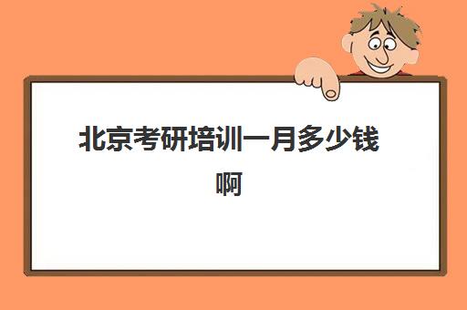 北京考研培训一月多少钱啊(考研培训班费用大概多少)