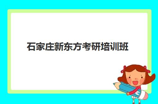 石家庄新东方考研培训班(新东方考研集训营怎么样)