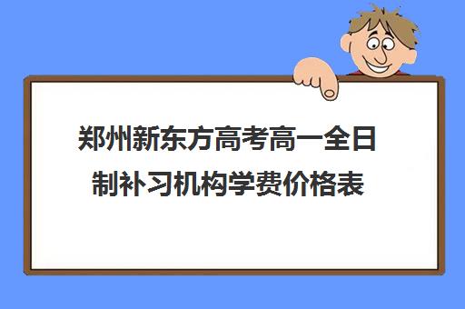 郑州新东方高考高一全日制补习机构学费价格表