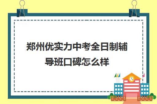 郑州优实力中考全日制辅导班口碑怎么样(郑州口碑最好的教育机构)