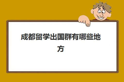 成都留学出国群有哪些地方(成都靠谱出国中介)