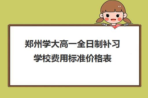 郑州学大高一全日制补习学校费用标准价格表