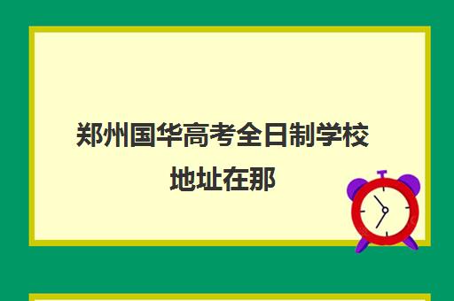 郑州国华高考全日制学校地址在那(郑州国华小学地址和收费标准)