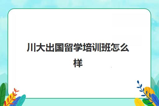 川大出国留学培训班怎么样(川大中外合作办学学费)