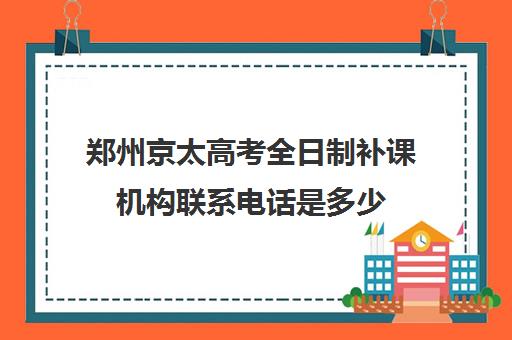 郑州京太高考全日制补课机构联系电话是多少(郑州京太教育怎么样?评价好吗)