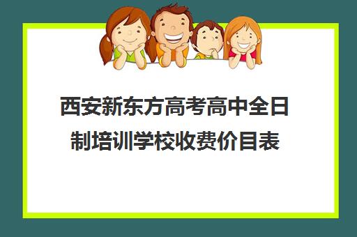 西安新东方高考高中全日制培训学校收费价目表(培训机构收费价目表)