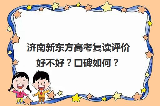 济南新东方高考复读评价好不好？口碑如何？(济南市高三复读哪个学校最好)