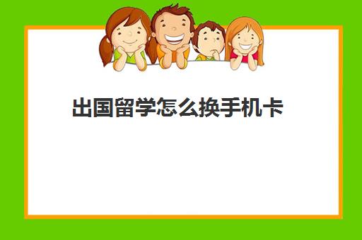 出国留学怎么换手机卡(出国留学中途可以换护照么)