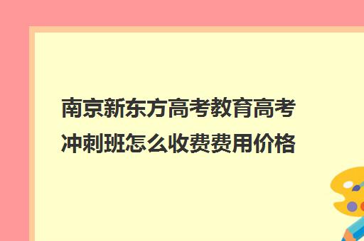 南京新东方高考教育高考冲刺班怎么收费费用价格清单(新东方高考复读班价格)