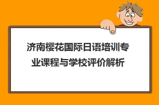 济南樱花国际日语培训专业课程与学校评价解析