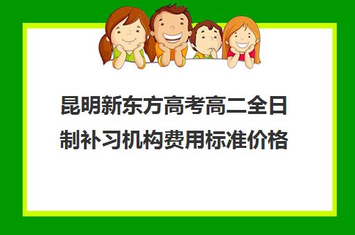 昆明新东方高考高二全日制补习机构费用标准价格表