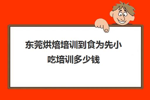 东莞烘焙培训到食为先小吃培训多少钱(糕点培训学校学费多少)