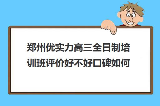 郑州优实力高三全日制培训班评价好不好口碑如何(郑州市高考培训机构前十)