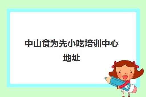 中山食为先小吃培训中心地址(食为先小吃培训总部在哪里)