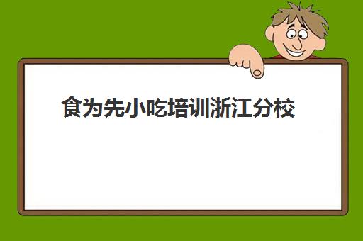 食为先小吃培训浙江分校(食为先小吃实训机构怎么样)