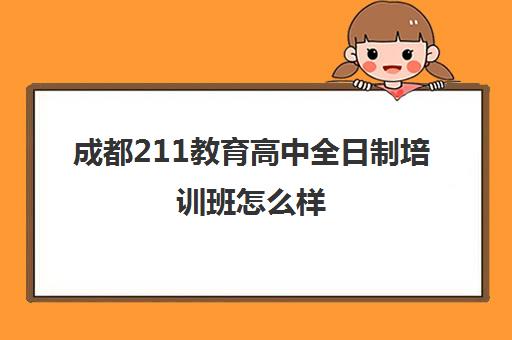 成都211教育高中全日制培训班怎么样(成都成实外教育培训学校怎么样)