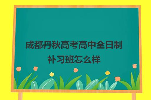 成都丹秋高考高中全日制补习班怎么样