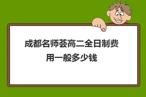 成都名师荟高二全日制费用一般多少钱(四川成都哪家补课效果好)