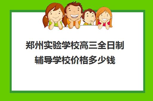 郑州实验学校高三全日制辅导学校价格多少钱(郑州中考全日制辅导班)