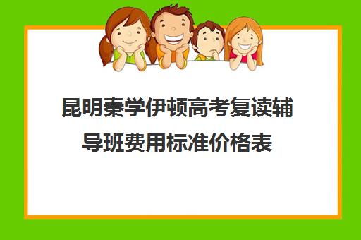 昆明秦学伊顿高考复读辅导班费用标准价格表(云南昆明复读学校排名)