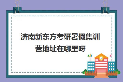 济南新东方考研暑假集训营地址在哪里呀(济南考研辅导班排名)