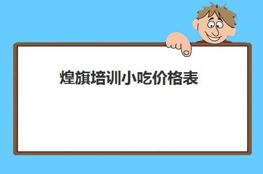 煌旗培训小吃价格表(煌旗价目表)