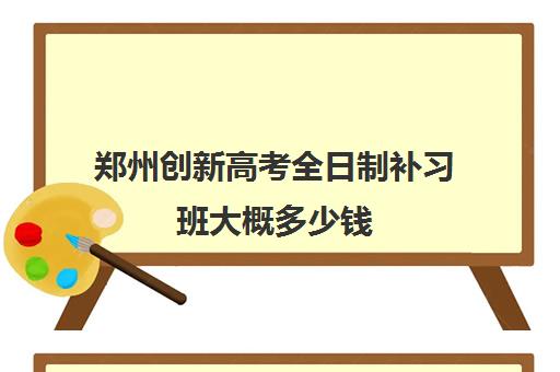 郑州创新高考全日制补习班大概多少钱