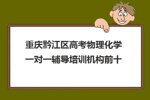 重庆黔江区高考物理化学一对一辅导培训机构前十排名(高中物理培训班哪家好)