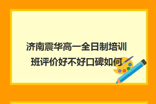 济南震华高一全日制培训班评价好不好口碑如何(济南震华复读学校怎么样)