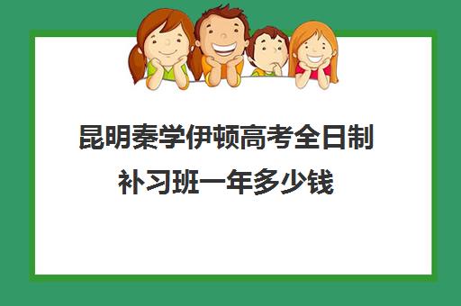 昆明秦学伊顿高考全日制补习班一年多少钱