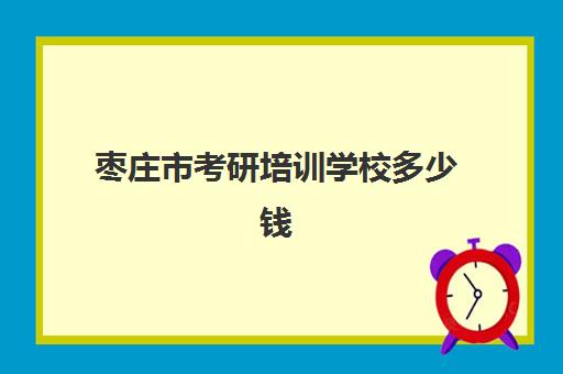 枣庄市考研培训学校多少钱(考研机构培训费用)