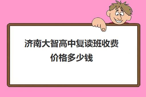 济南大智高中复读班收费价格多少钱(济南市高三复读哪个学校最好)