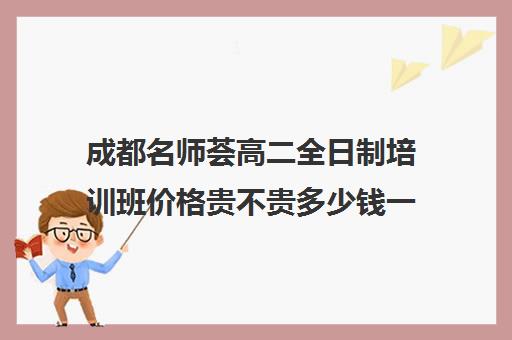 成都名师荟高二全日制培训班价格贵不贵多少钱一年(名师堂全日制补课班)