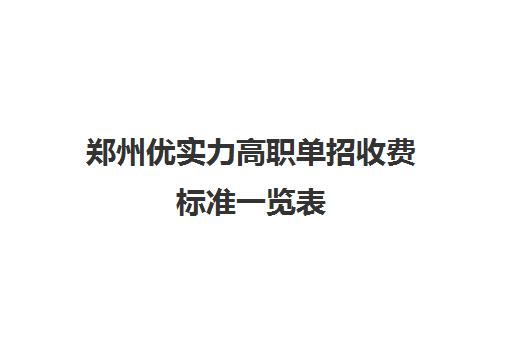 郑州优实力高职单招收费标准一览表(河南单招学费一年大概多少)