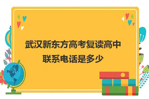 武汉新东方高考复读高中联系电话是多少(武汉最好的复读学校有哪些)